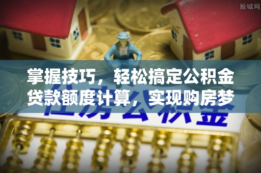 牟平掌握技巧，轻松搞定公积金贷款额度计算，实现购房梦想