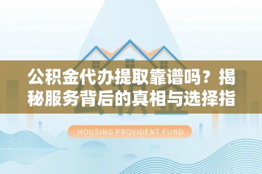 牟平公积金代办提取靠谱吗？揭秘服务背后的真相与选择指南
