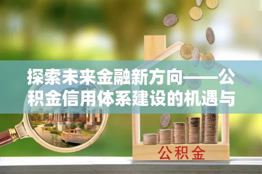 牟平探索未来金融新方向——公积金信用体系建设的机遇与挑战