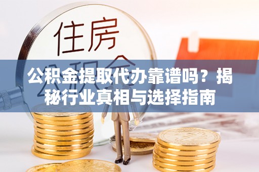 牟平公积金提取代办靠谱吗？揭秘行业真相与选择指南