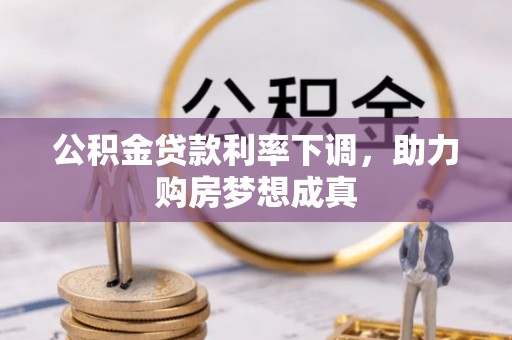牟平公积金贷款利率下调，助力购房梦想成真
