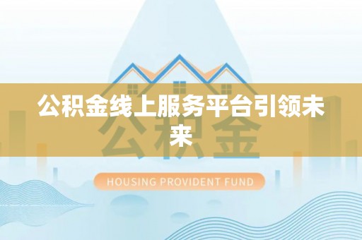 牟平公积金线上服务平台引领未来