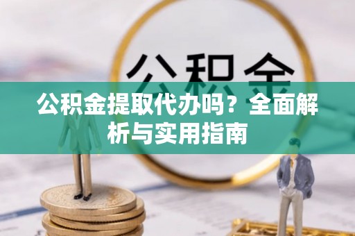牟平公积金提取代办吗？全面解析与实用指南