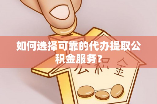 牟平如何选择可靠的代办提取公积金服务？