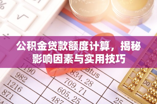 牟平公积金贷款额度计算，揭秘影响因素与实用技巧