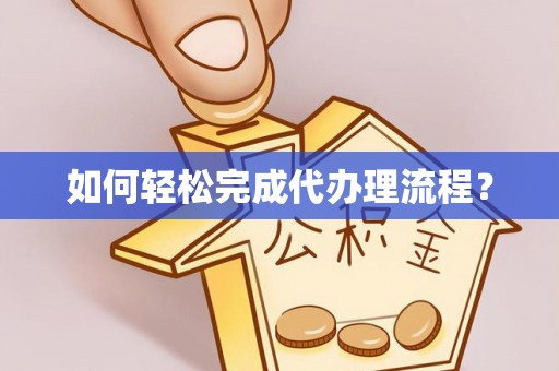 牟平如何轻松完成代办理流程？