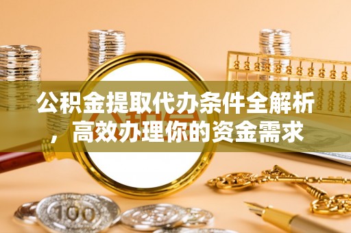 牟平公积金提取代办条件全解析，高效办理你的资金需求