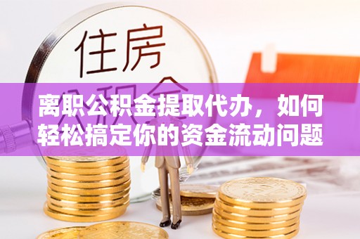 牟平离职公积金提取代办，如何轻松搞定你的资金流动问题