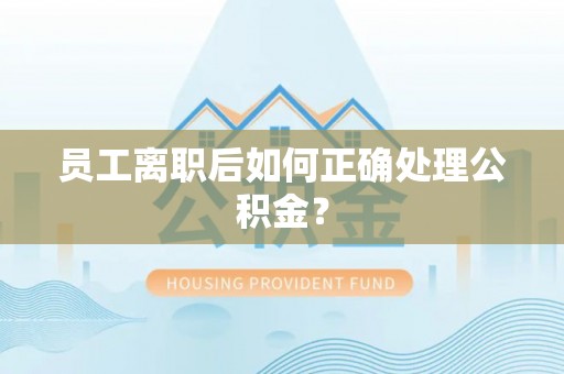 牟平员工离职后如何正确处理公积金？