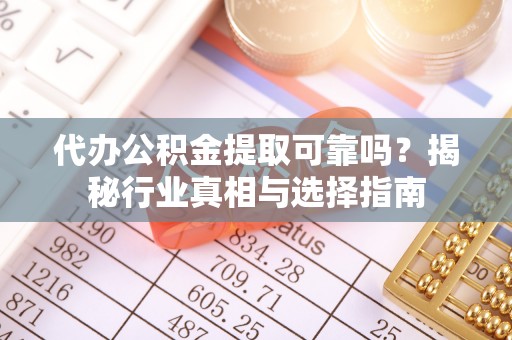 牟平代办公积金提取可靠吗？揭秘行业真相与选择指南