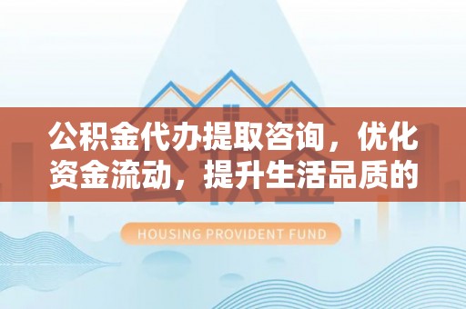 牟平公积金代办提取咨询，优化资金流动，提升生活品质的明智选择
