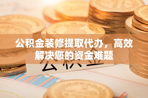 牟平公积金装修提取代办，高效解决您的资金难题