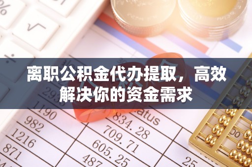 牟平离职公积金代办提取，高效解决你的资金需求
