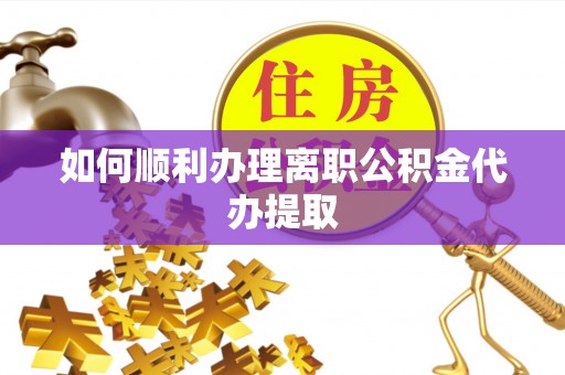 牟平如何顺利办理离职公积金代办提取