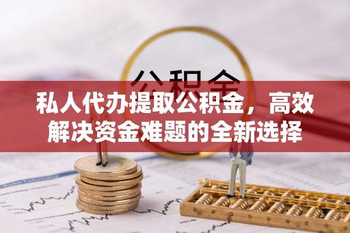 牟平私人代办提取公积金，高效解决资金难题的全新选择