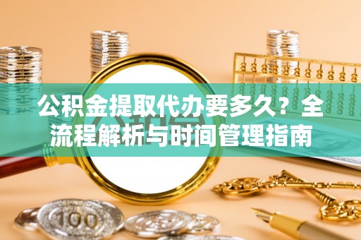 牟平公积金提取代办要多久？全流程解析与时间管理指南