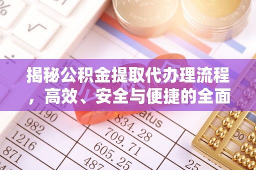 牟平揭秘公积金提取代办理流程，高效、安全与便捷的全面解析