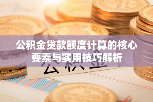 牟平公积金贷款额度计算的核心要素与实用技巧解析