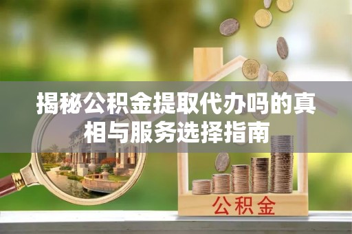 牟平揭秘公积金提取代办吗的真相与服务选择指南