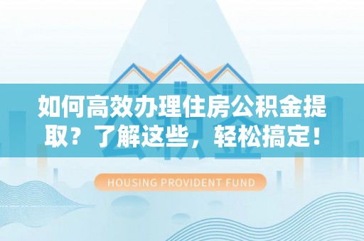 牟平如何高效办理住房公积金提取？了解这些，轻松搞定！