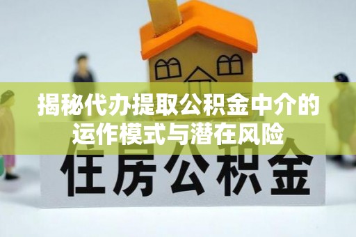 牟平揭秘代办提取公积金中介的运作模式与潜在风险