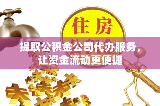 牟平提取公积金公司代办服务，让资金流动更便捷
