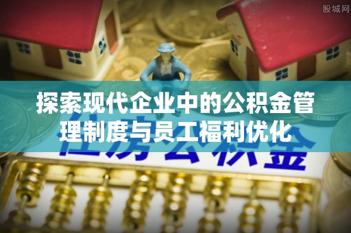 牟平探索现代企业中的公积金管理制度与员工福利优化