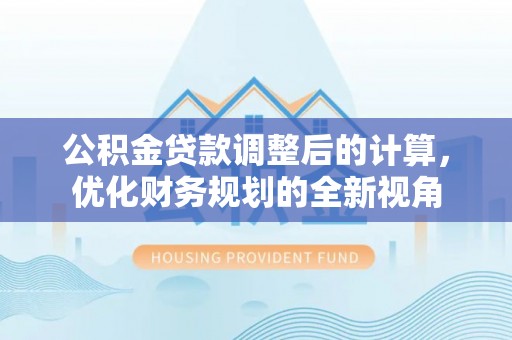 牟平公积金贷款调整后的计算，优化财务规划的全新视角