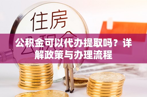 牟平公积金可以代办提取吗？详解政策与办理流程