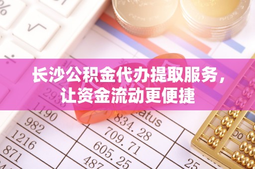 牟平长沙公积金代办提取服务，让资金流动更便捷