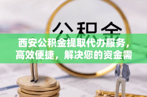 牟平西安公积金提取代办服务，高效便捷，解决您的资金需求