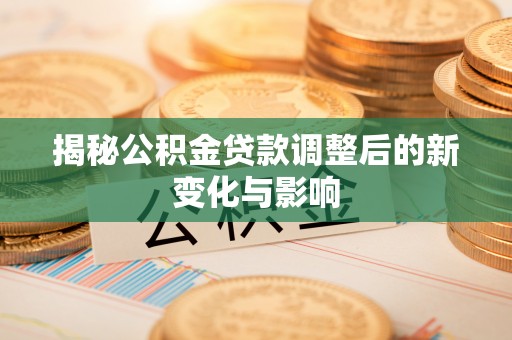 牟平揭秘公积金贷款调整后的新变化与影响