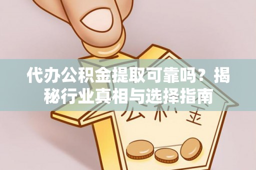 牟平代办公积金提取可靠吗？揭秘行业真相与选择指南