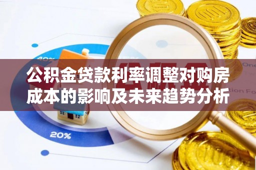 牟平公积金贷款利率调整对购房成本的影响及未来趋势分析