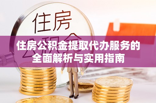 牟平住房公积金提取代办服务的全面解析与实用指南