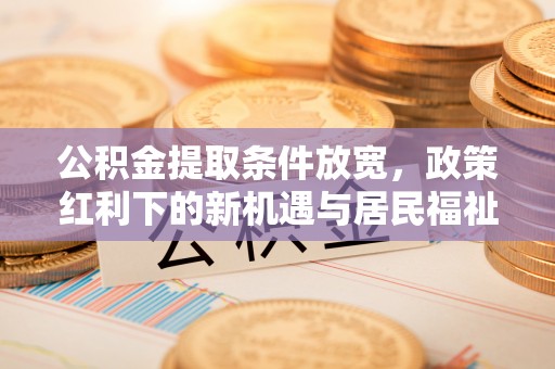 牟平公积金提取条件放宽，政策红利下的新机遇与居民福祉提升