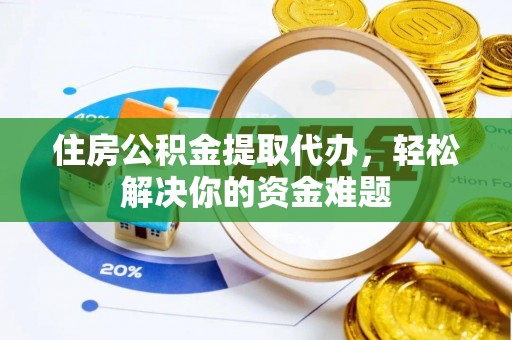 牟平住房公积金提取代办，轻松解决你的资金难题