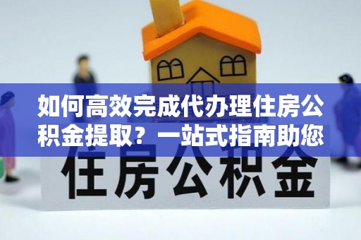 牟平如何高效完成代办理住房公积金提取？一站式指南助您轻松搞定