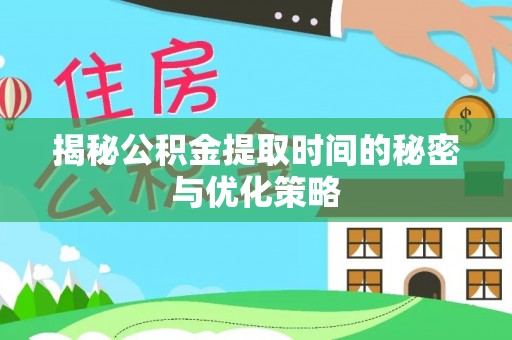 牟平揭秘公积金提取时间的秘密与优化策略