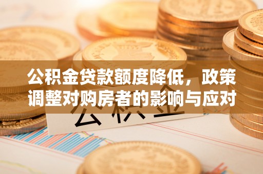 牟平公积金贷款额度降低，政策调整对购房者的影响与应对策略