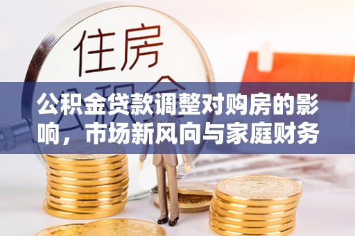 牟平公积金贷款调整对购房的影响，市场新风向与家庭财务规划