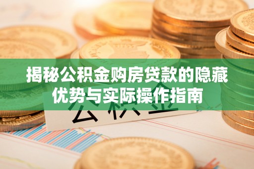 牟平揭秘公积金购房贷款的隐藏优势与实际操作指南