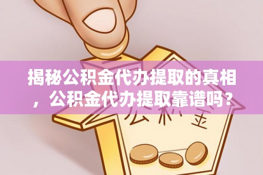 牟平揭秘公积金代办提取的真相，公积金代办提取靠谱吗？你需要知道这些关键点