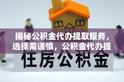 牟平揭秘公积金代办提取服务，选择需谨慎，公积金代办提取靠谱吗？