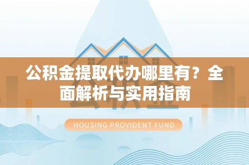 牟平公积金提取代办哪里有？全面解析与实用指南
