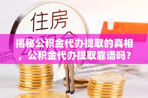 牟平揭秘公积金代办提取的真相，公积金代办提取靠谱吗？