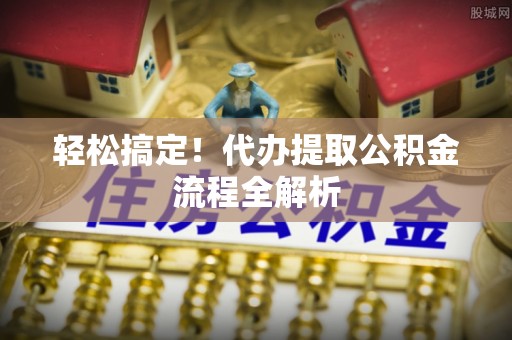 牟平轻松搞定！代办提取公积金流程全解析