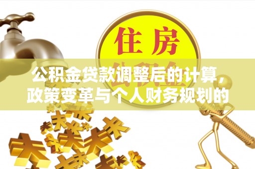 牟平公积金贷款调整后的计算，政策变革与个人财务规划的深度解析