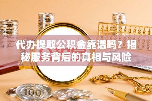 牟平代办提取公积金靠谱吗？揭秘服务背后的真相与风险