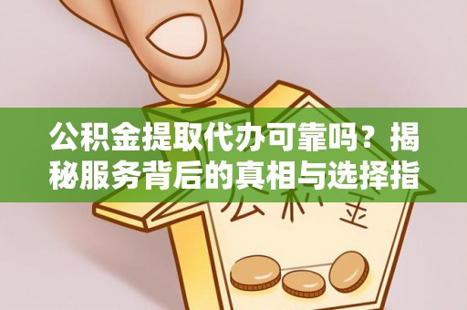 牟平公积金提取代办可靠吗？揭秘服务背后的真相与选择指南
